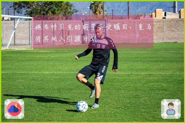 施洛特贝克的前景备受瞩目，皇马将其纳入引援计划