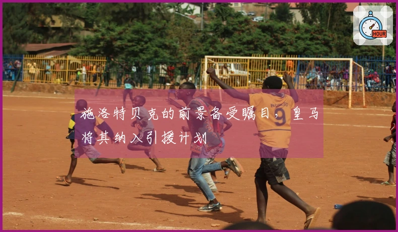 施洛特贝克的前景备受瞩目，皇马将其纳入引援计划