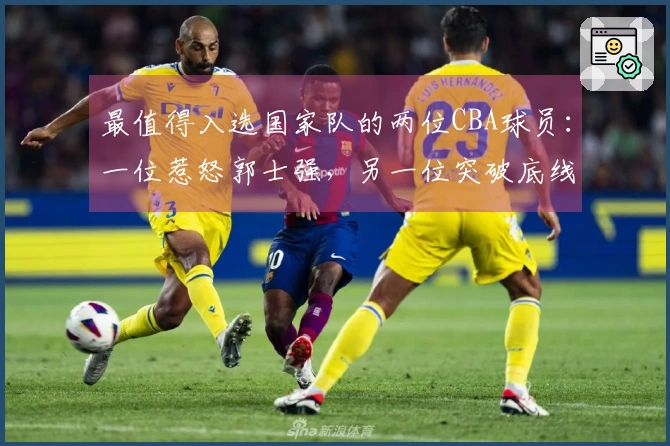 最值得入选国家队的两位CBA球员：一位惹怒郭士强，另一位突破底线