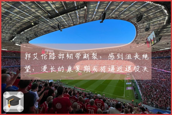 郭艾伦膝部韧带断裂，感到沮丧绝望，漫长的康复期或将逼近退役决策