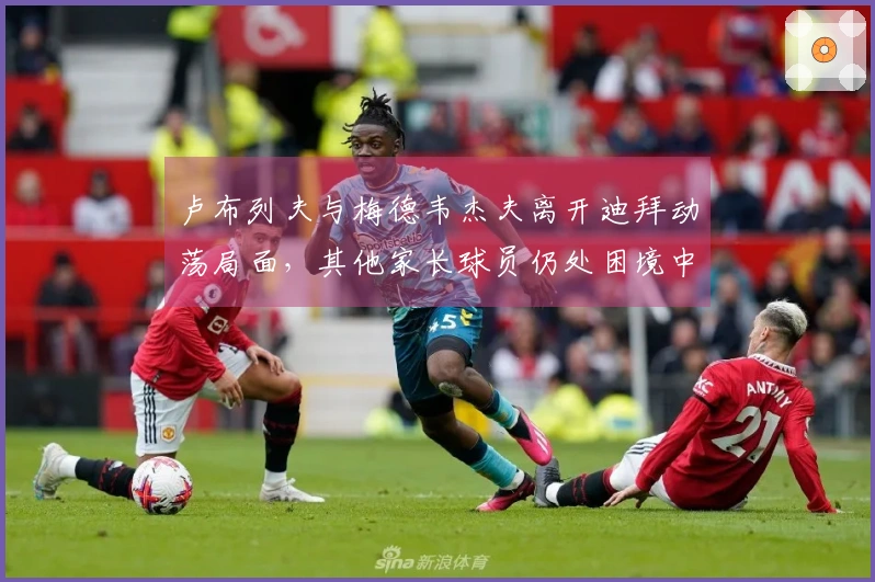 卢布列夫与梅德韦杰夫离开迪拜动荡局面，其他家长球员仍处困境中