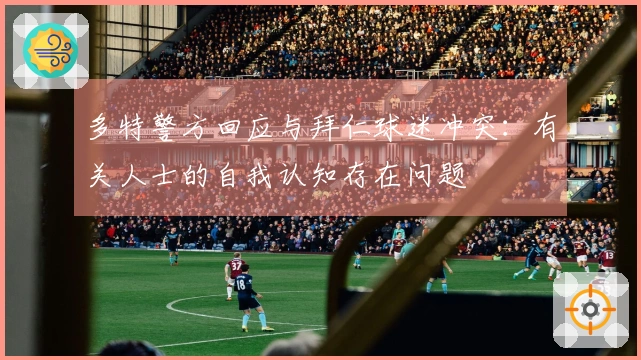 多特警方回应与拜仁球迷冲突：有关人士的自我认知存在问题