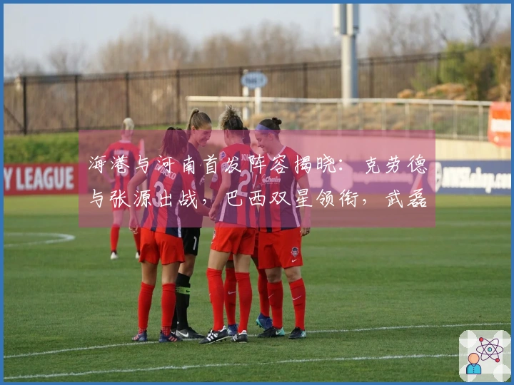 海港与河南首发阵容揭晓：克劳德与张源出战，巴西双星领衔，武磊与莱昂纳多待命