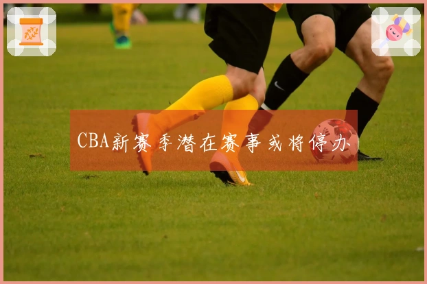 CBA新赛季潜在赛事或将停办