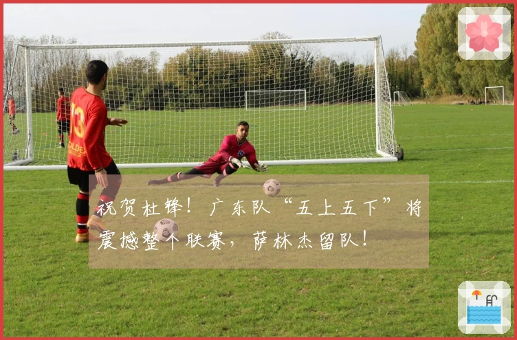 祝贺杜锋！广东队“五上五下”将震撼整个联赛，萨林杰留队！