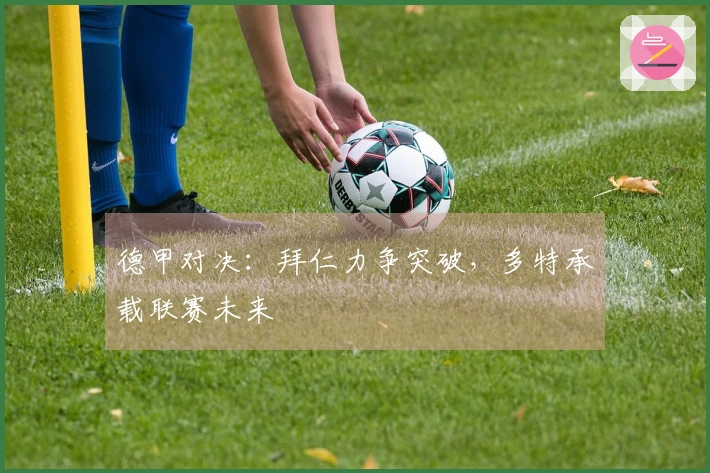 德甲对决：拜仁力争突破，多特承载联赛未来