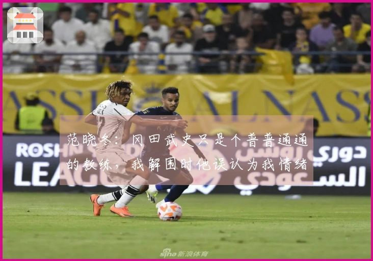 范晓冬：冈田武史只是个普普通通的教练，我解围时他误认为我情绪激动