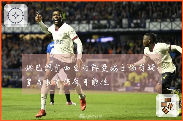 姆巴佩首回合对阵曼城出场存疑，皇马表示仍有可能性