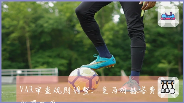 VAR审查规则调整：皇马对赫塔费的判罚变更