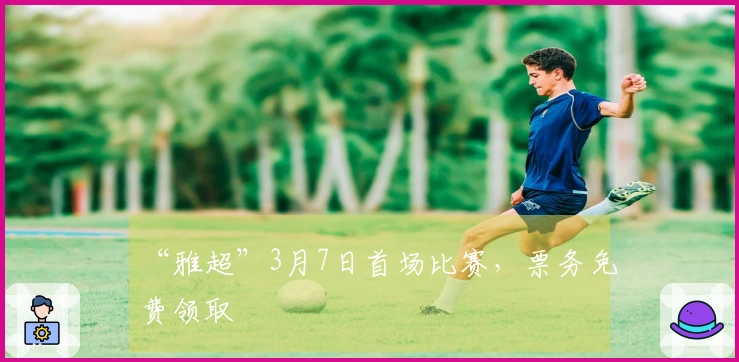 “雅超”3月7日首场比赛，票务免费领取