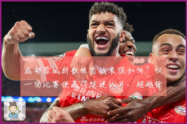 成都蓉城新教练首战表现如何？仅一场比赛便赢得球迷认可，超越徐正源。