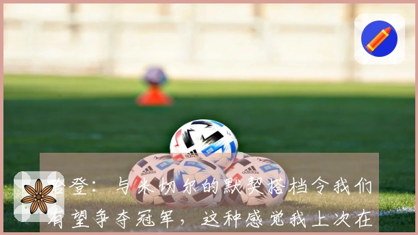 哈登：与米切尔的默契搭档令我们有望争夺冠军，这种感觉我上次在篮网体验过。