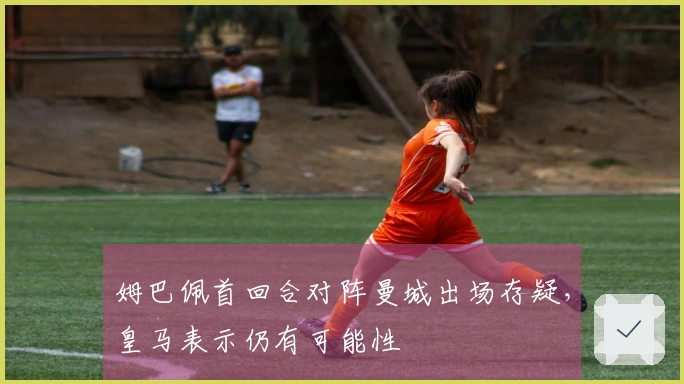 姆巴佩首回合对阵曼城出场存疑，皇马表示仍有可能性