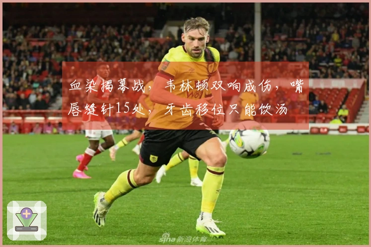 血染揭幕战，韦林顿双响成伤，嘴唇缝针15处，牙齿移位只能饮汤