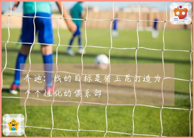 乔迪：我的目标是将玉昆打造为一个个性化的俱乐部