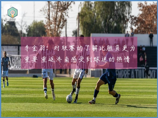 李金羽：对联赛的了解比胜负更为重要 重返济南感受到球迷的热情