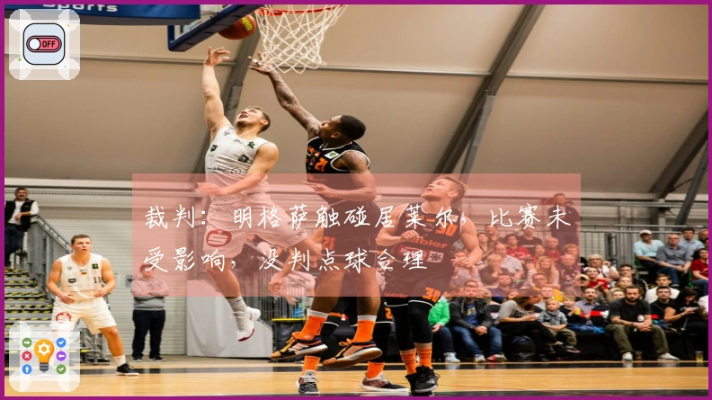 裁判：明格萨触碰居莱尔，比赛未受影响，没判点球合理