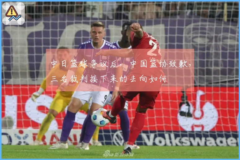 中日篮球争议后，中国篮协致歉，三名裁判接下来的去向如何