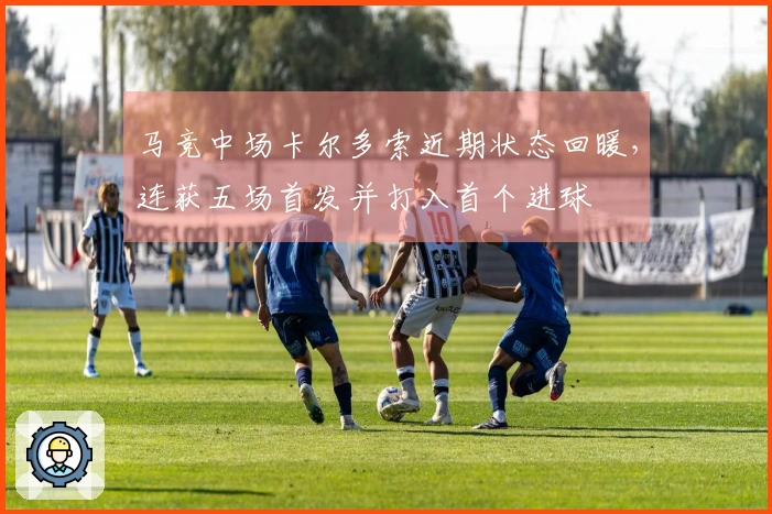 马竞中场卡尔多索近期状态回暖，连获五场首发并打入首个进球