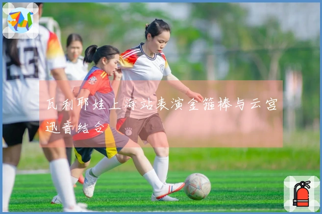 瓦利耶娃上海站表演金箍棒与云宫迅音结合