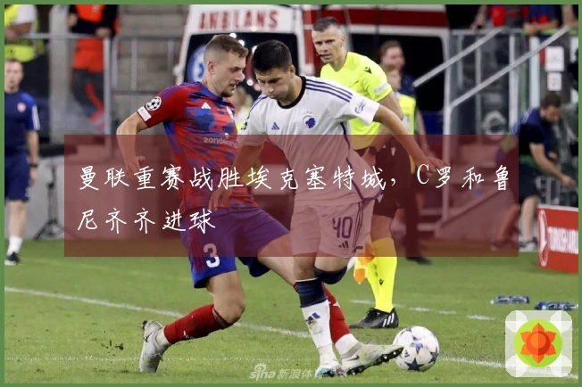 曼联重赛战胜埃克塞特城，C罗和鲁尼齐齐进球