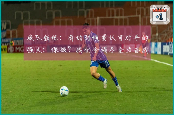 狼队教练：有的时候要认可对手的强大；保级？我们会竭尽全力奋战