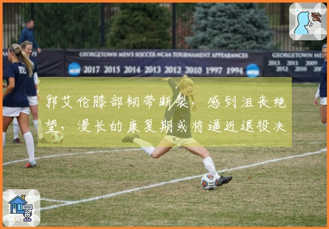 郭艾伦膝部韧带断裂，感到沮丧绝望，漫长的康复期或将逼近退役决策