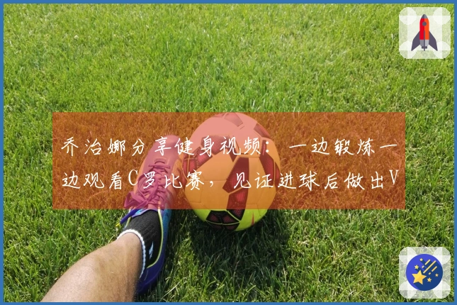 乔治娜分享健身视频：一边锻炼一边观看C罗比赛，见证进球后做出V字手势