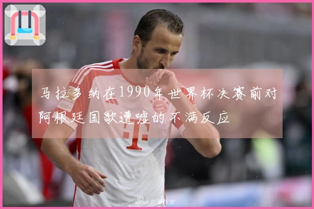 马拉多纳在1990年世界杯决赛前对阿根廷国歌遭嘘的不满反应