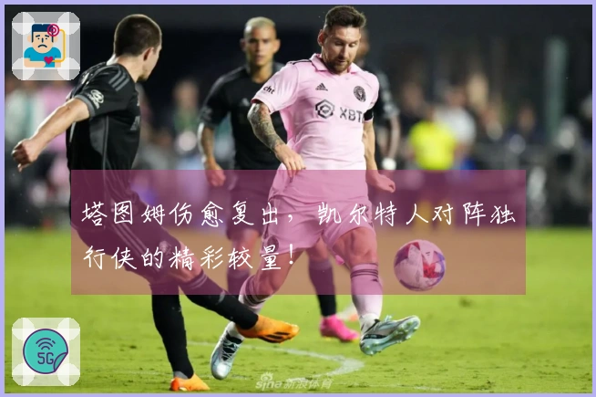 塔图姆伤愈复出，凯尔特人对阵独行侠的精彩较量！